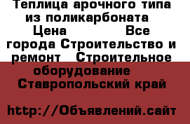 Теплица арочного типа из поликарбоната › Цена ­ 11 100 - Все города Строительство и ремонт » Строительное оборудование   . Ставропольский край